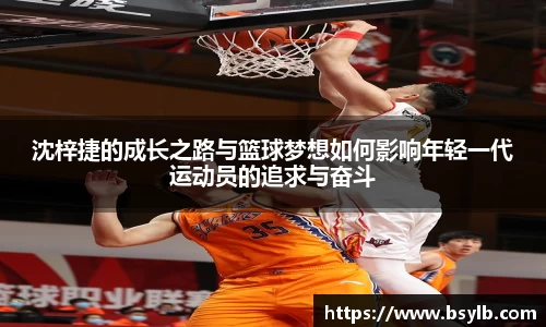 沈梓捷的成长之路与篮球梦想如何影响年轻一代运动员的追求与奋斗