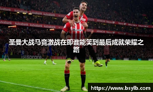 圣曼大战马竞激战在即谁能笑到最后成就荣耀之路